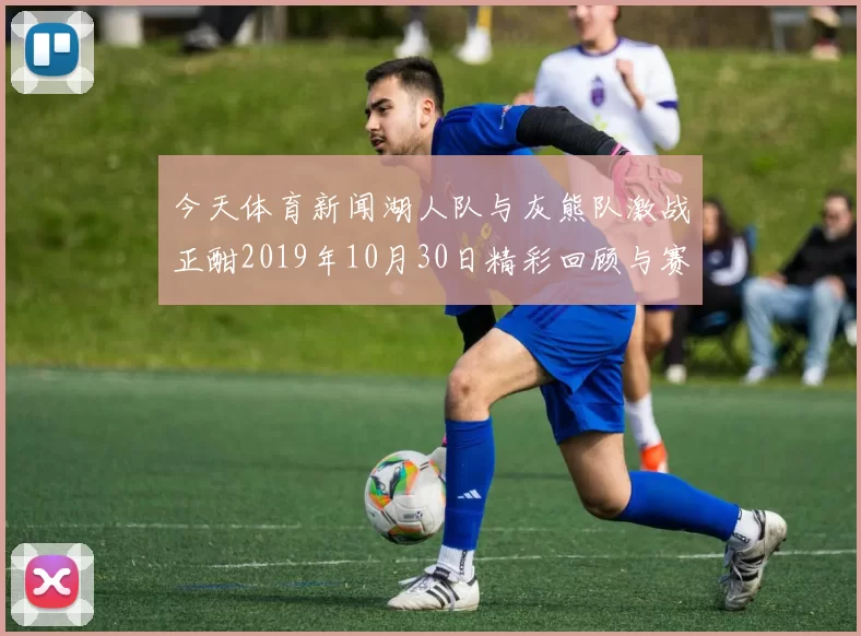 今天体育新闻湖人队与灰熊队激战正酣2019年10月30日精彩回顾与赛后分析