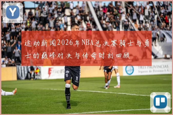 运动新闻2026年NBA总决赛骑士与勇士的巅峰对决与传奇时刻回顾