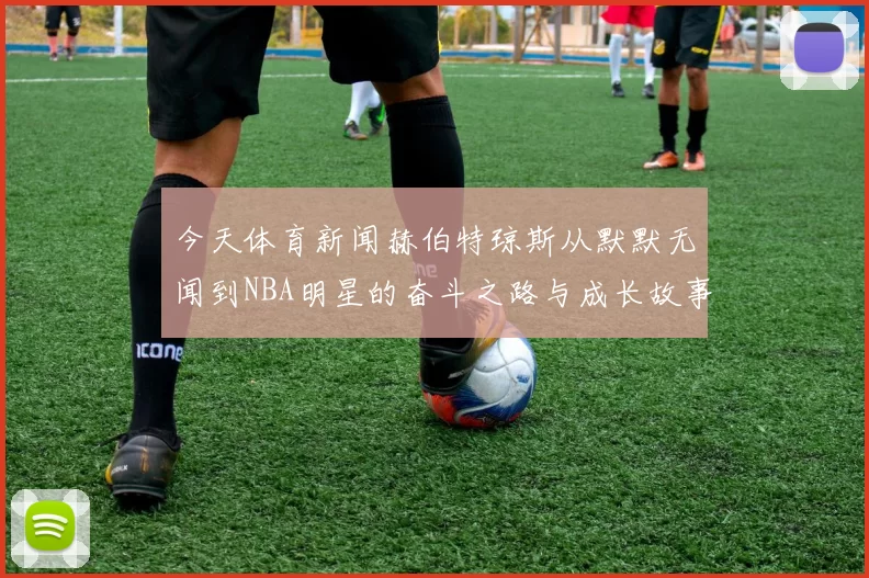 今天体育新闻赫伯特琼斯从默默无闻到NBA明星的奋斗之路与成长故事